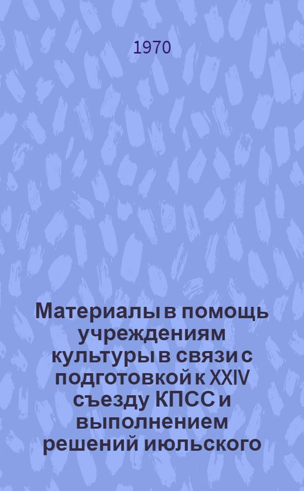 Материалы в помощь учреждениям культуры в связи с подготовкой к XXIV съезду КПСС и выполнением решений июльского (1970 г.) Пленума ЦК КПСС