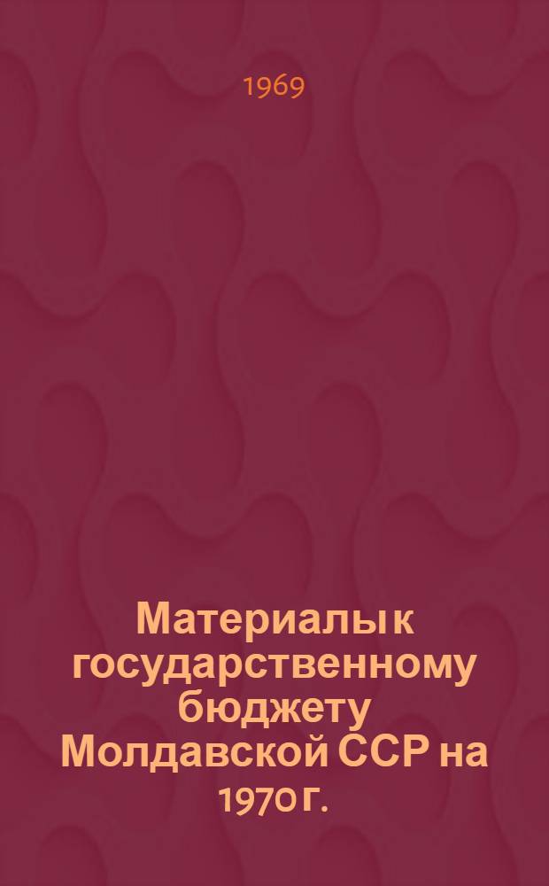 Материалы к государственному бюджету Молдавской ССР на 1970 г. : Объясн. записка к проекту Гос. бюджета Молдав. ССР на 1970 г