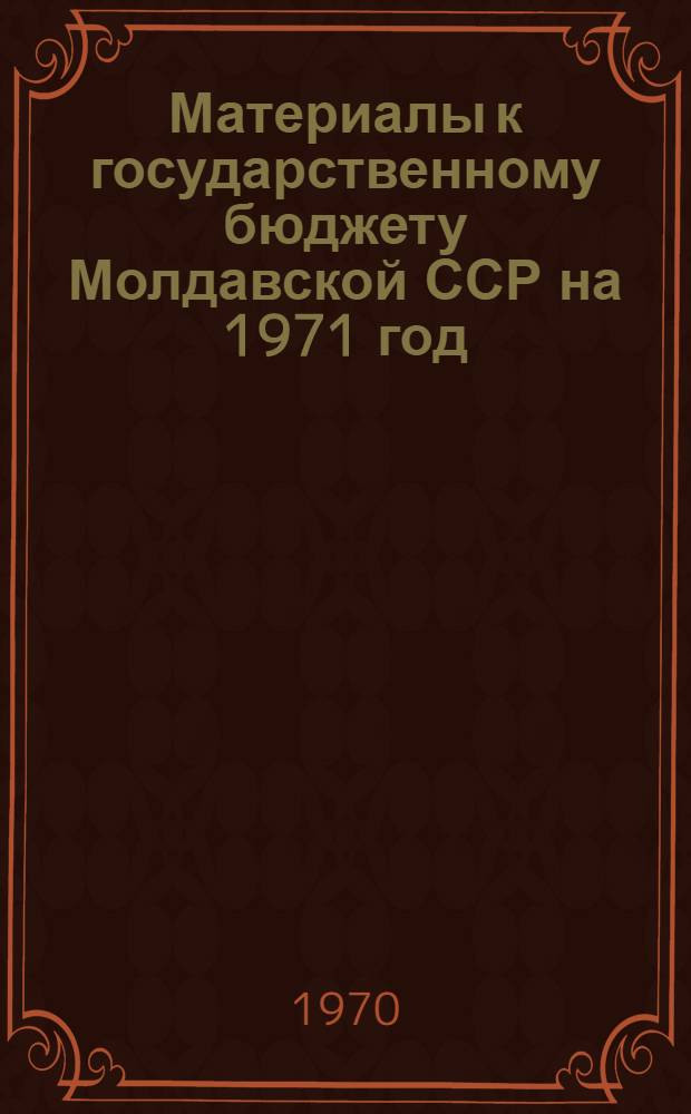 Материалы к государственному бюджету Молдавской ССР на 1971 год : Объяснит. записка к проекту Гос. бюджета Молдав. ССР на 1971 г.