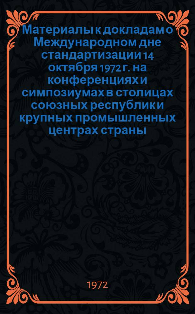 Материалы к докладам о Международном дне стандартизации 14 октября 1972 г. на конференциях и симпозиумах в столицах союзных республик и крупных промышленных центрах страны