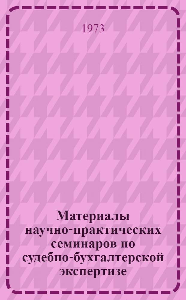 Материалы научно-практических семинаров по судебно-бухгалтерской экспертизе (1970-1972 гг.)