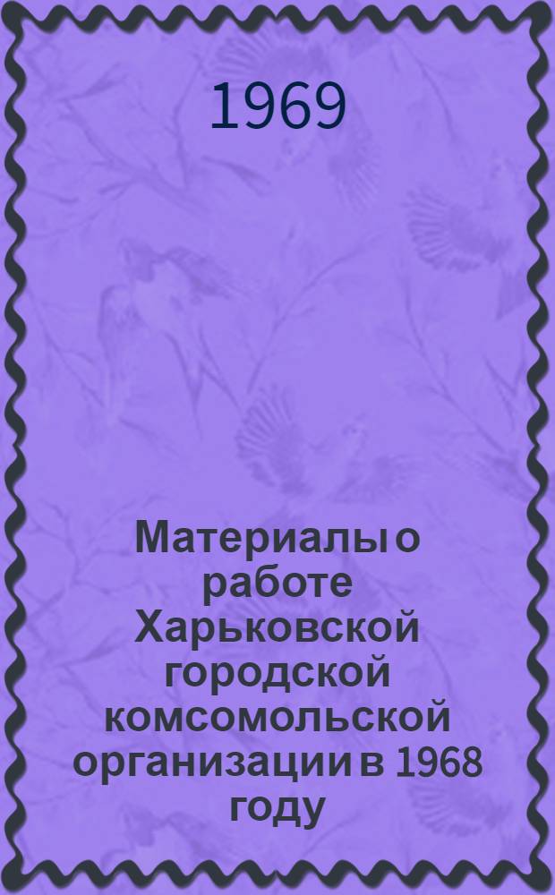 Материалы о работе Харьковской городской комсомольской организации в 1968 году : (Тезисы для выступления членов гор. ком. ЛКСМУ в первичных комсомольских организациях)