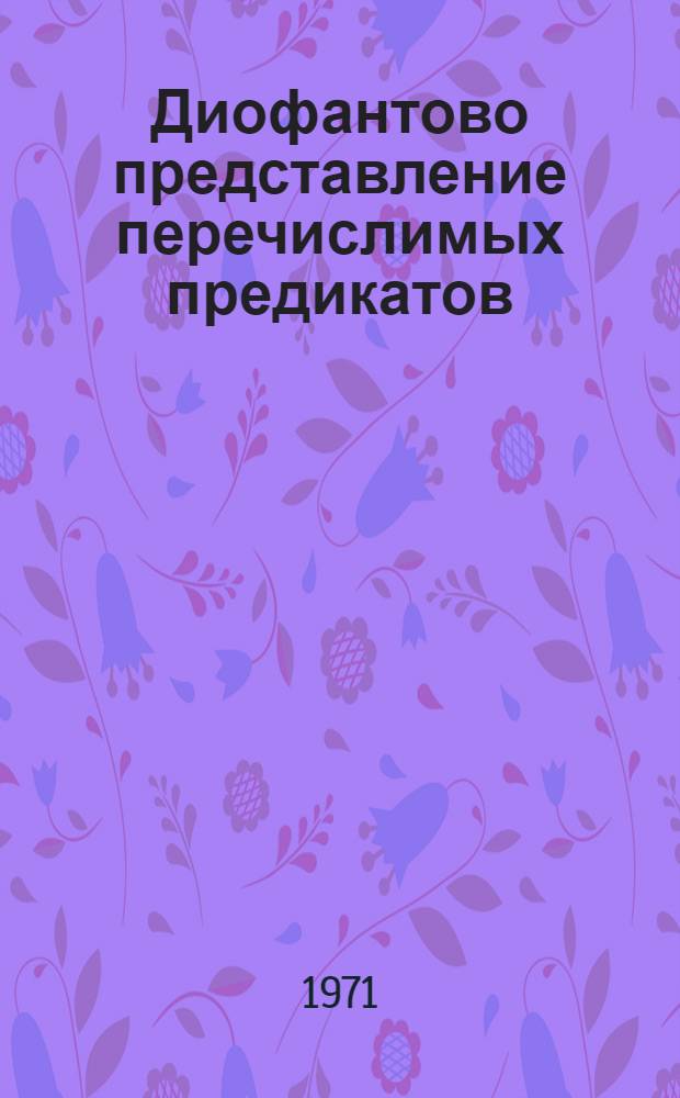 Диофантово представление перечислимых предикатов : Автореф. дис. на соискание учен. степени д-ра физ.-мат. наук : (007)