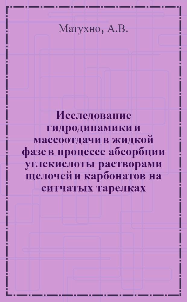 Исследование гидродинамики и массоотдачи в жидкой фазе в процессе абсорбции углекислоты растворами щелочей и карбонатов на ситчатых тарелках : Автореф. дис. на соискание учен. степени канд. техн. наук : (176)