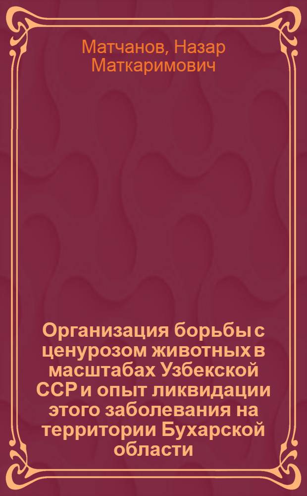 Организация борьбы с ценурозом животных в масштабах Узбекской ССР и опыт ликвидации этого заболевания на территории Бухарской области : Автореф. дис. на соискание учен. степени д-ра вет. наук : (107)