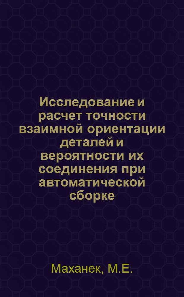 Исследование и расчет точности взаимной ориентации деталей и вероятности их соединения при автоматической сборке : Автореф. дис. на соискание учен. степени канд. техн. наук : (164)