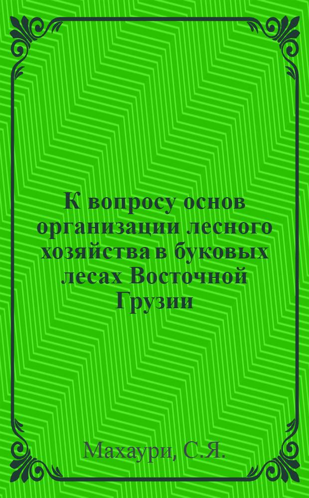 К вопросу основ организации лесного хозяйства в буковых лесах Восточной Грузии : (На примере Ахметского и Тианетского лесхозов) : Автореф. дис. на соискание учен. степени канд. с.-х. наук : (561)