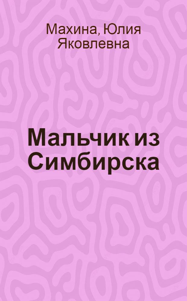 Мальчик из Симбирска : Докум. рассказы о детстве и юности В.И. Ленина : Для мл. школьного возраста