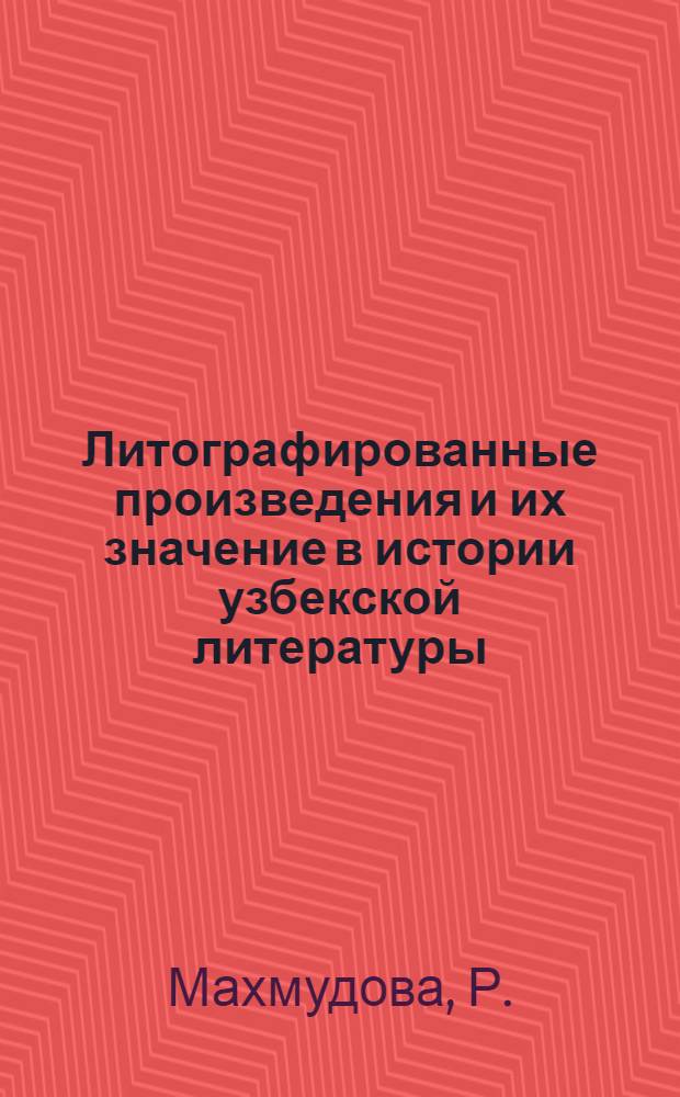 Литографированные произведения и их значение в истории узбекской литературы (конец XIX - начало XX в.) : Автореф. дис. на соиск. учен. степени канд. филол. наук