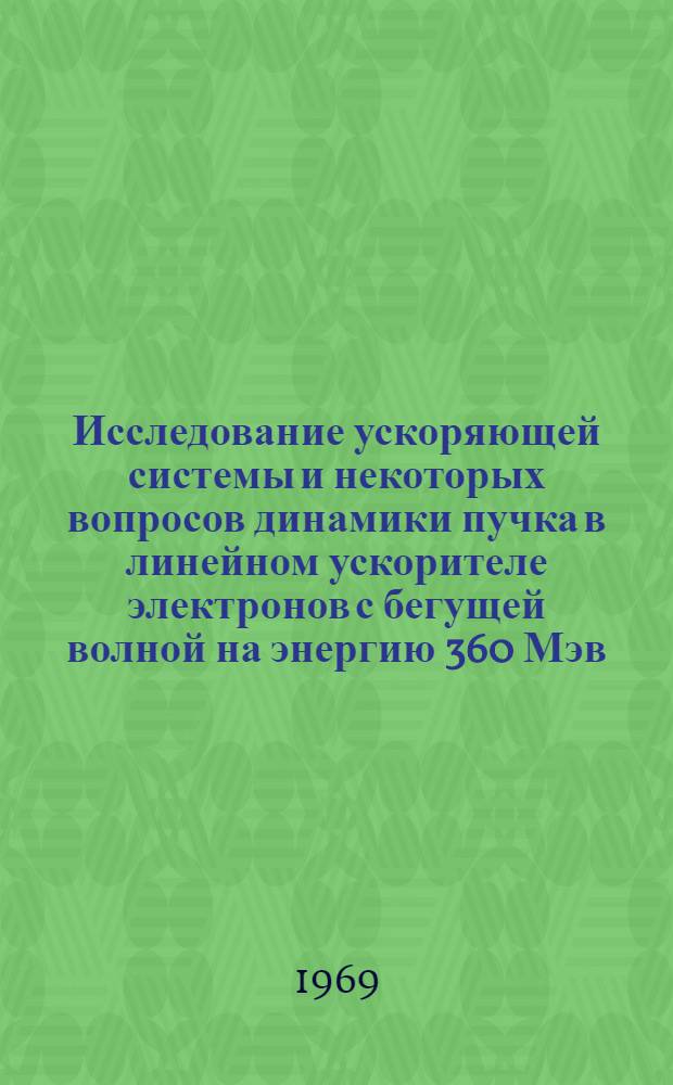 Исследование ускоряющей системы и некоторых вопросов динамики пучка в линейном ускорителе электронов с бегущей волной на энергию 360 Мэв : Автореф. дис. на соискание учен. степени канд. физ.-мат. наук : (040)