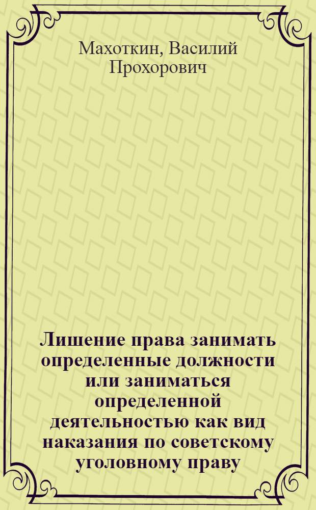Лишение права занимать определенные должности или заниматься определенной деятельностью как вид наказания по советскому уголовному праву : Автореф. дис. на соискание учен. степени канд. юрид. наук : (715)