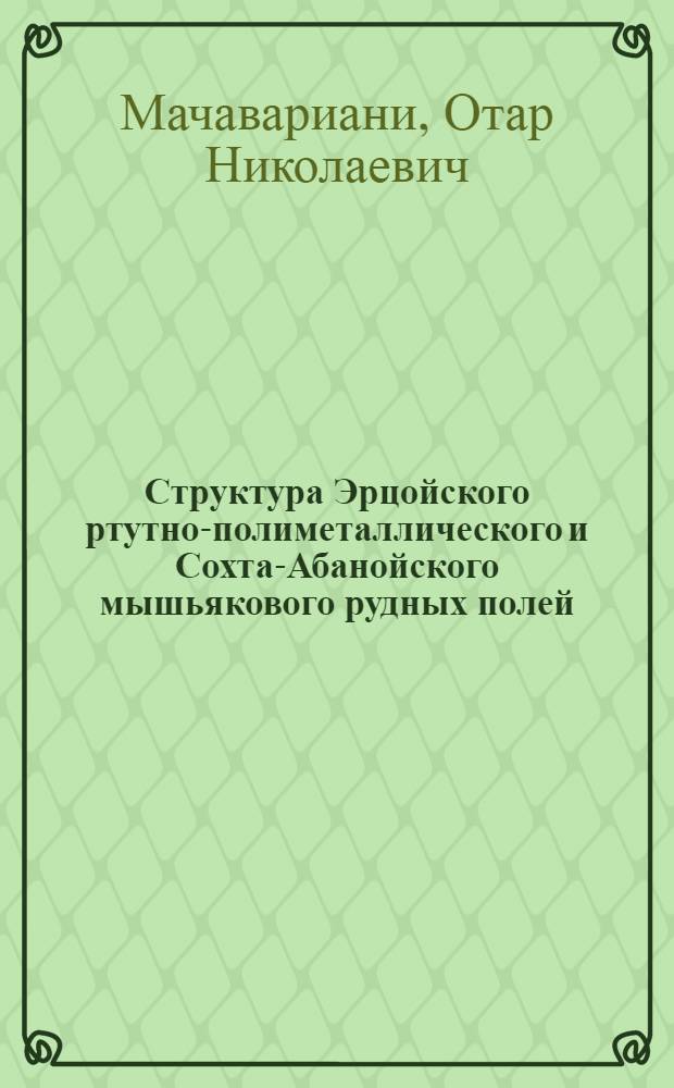 Структура Эрцойского ртутно-полиметаллического и Сохта-Абанойского мышьякового рудных полей : Автореф. дис. на соиск. учен. степени канд. геол.-минерал. наук : (04.00.14)