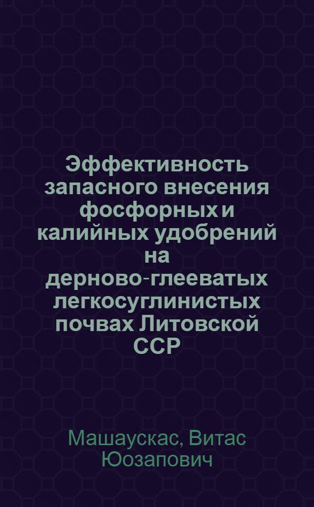 Эффективность запасного внесения фосфорных и калийных удобрений на дерново-глееватых легкосуглинистых почвах Литовской ССР : Автореф. дис. на соиск. учен. степени канд. с.-х. наук : (06.01.04)