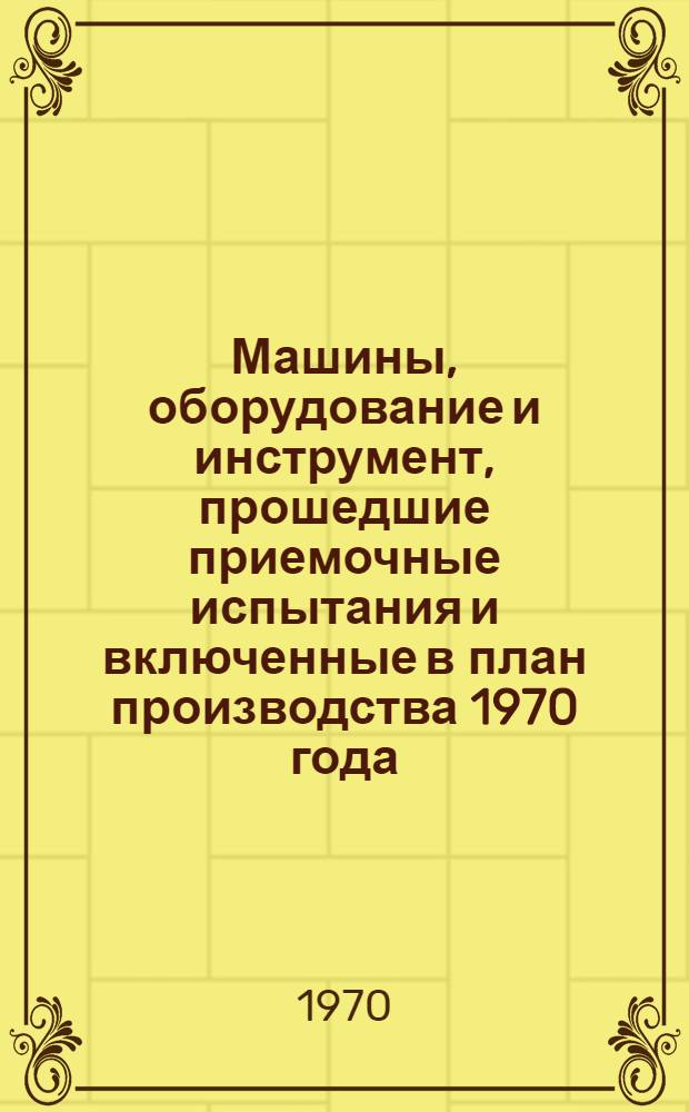 Машины, оборудование и инструмент, прошедшие приемочные испытания и включенные в план производства 1970 года : Каталог