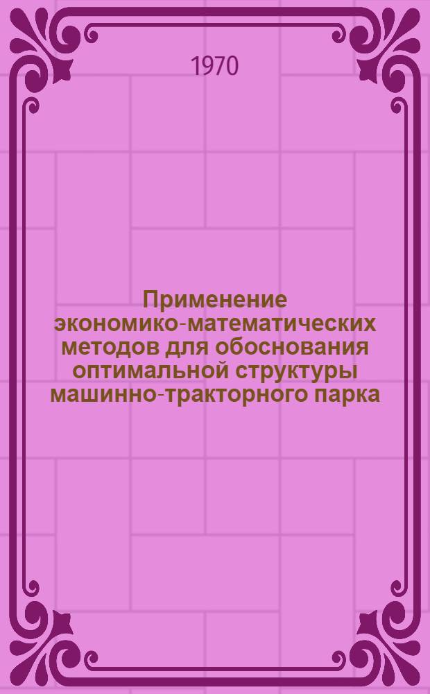 Применение экономико-математических методов для обоснования оптимальной структуры машинно-тракторного парка : (Вопросы методики) : Автореф. дис. на соиск. учен. степени канд. экон. наук