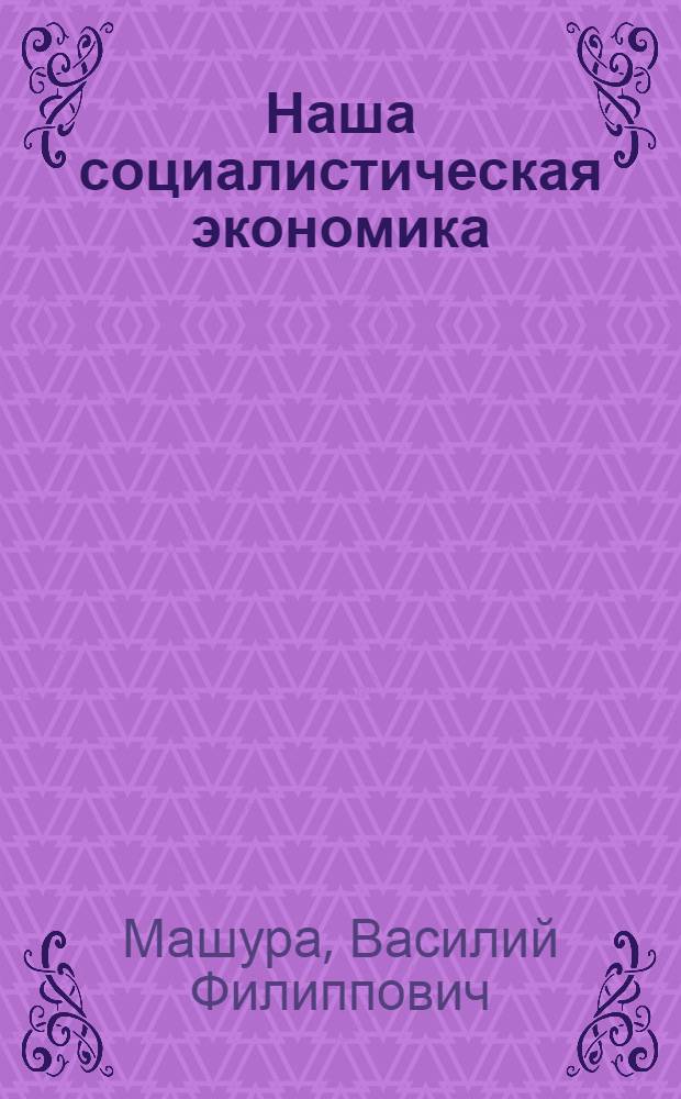 Наша социалистическая экономика : (Метод. указания в помощь пропагандистам по основам экон. знаний)