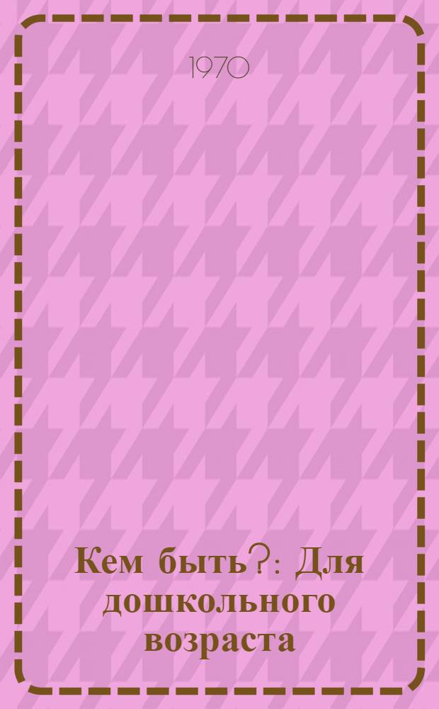 Кем быть? : Для дошкольного возраста