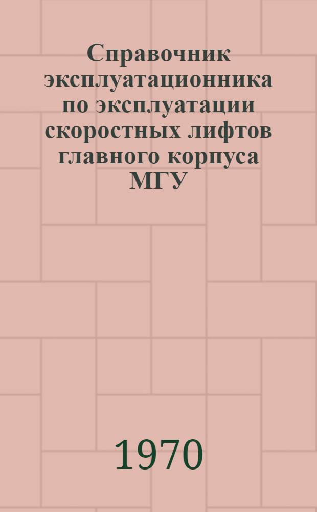 Справочник эксплуатационника по эксплуатации скоростных лифтов главного корпуса МГУ : (Группы лифтов №№ 9-14; 28-31; 49-52)