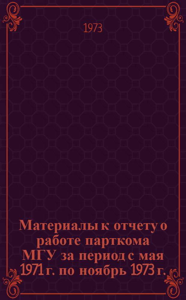 Материалы к отчету о работе парткома МГУ за период с мая 1971 г. по ноябрь 1973 г.