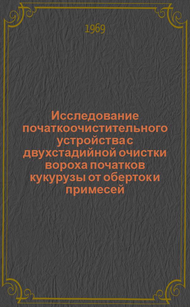 Исследование початкоочистительного устройства с двухстадийной очистки вороха початков кукурузы от оберток и примесей : Автореферат дис. на соискание учен. степени канд. техн. наук : (185)