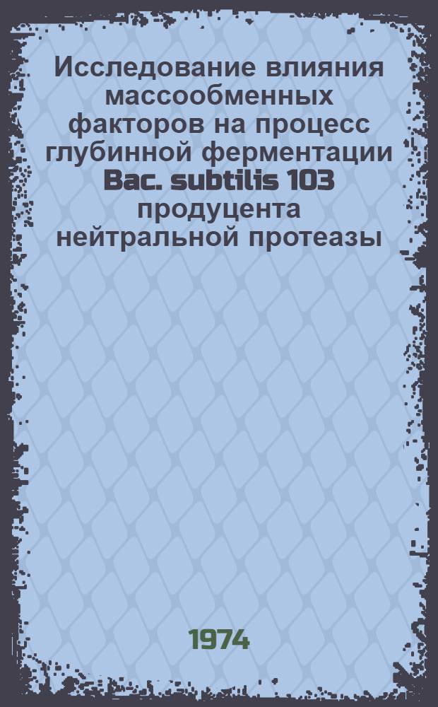 Исследование влияния массообменных факторов на процесс глубинной ферментации Bac. subtilis 103 продуцента нейтральной протеазы : Автореф. дис. на соиск. учен. степени канд. техн. наук : (05.17.08)
