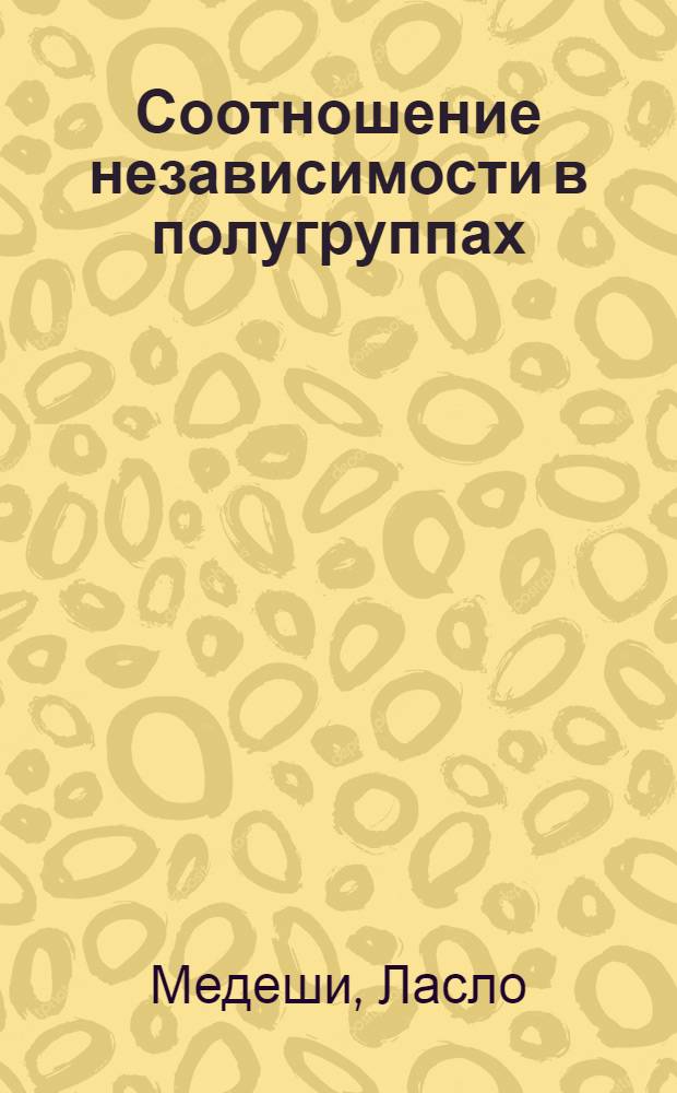 Соотношение независимости в полугруппах : Автореф. дис. на соиск. учен. степени канд. физ.-мат. наук : (01.01.03)