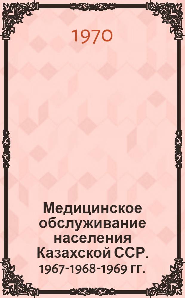 Медицинское обслуживание населения Казахской ССР. 1967-1968-1969 гг. : (Стат. материалы)