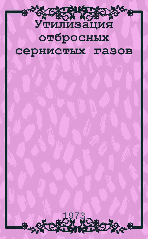 Утилизация отбросных сернистых газов : Книги, журн. статьи, библиогр. указ., авторские свид., патенты. 1950-1972 гг. (III кв.) : На рус. и иностр. яз