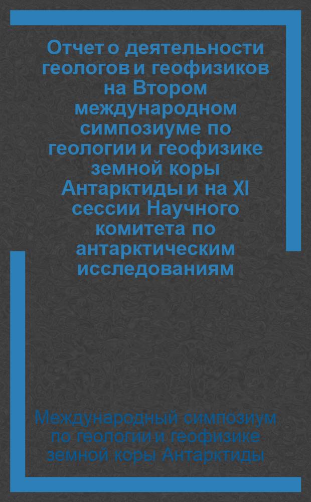 Отчет о деятельности геологов и геофизиков на Втором международном симпозиуме по геологии и геофизике земной коры Антарктиды и на XI сессии Научного комитета по антарктическим исследованиям (СКАР)