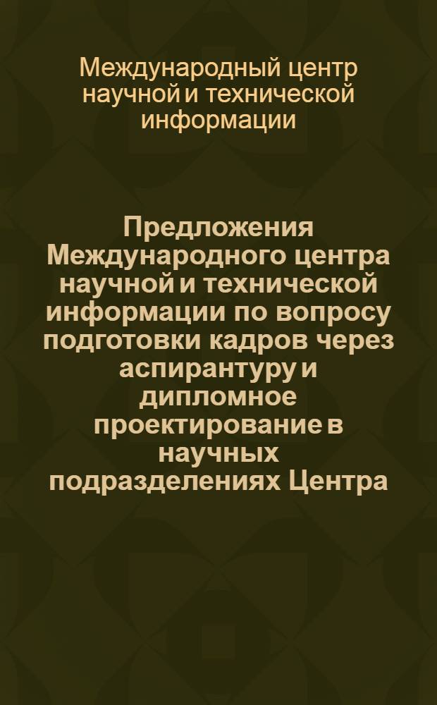 Предложения Международного центра научной и технической информации по вопросу подготовки кадров через аспирантуру и дипломное проектирование в научных подразделениях Центра