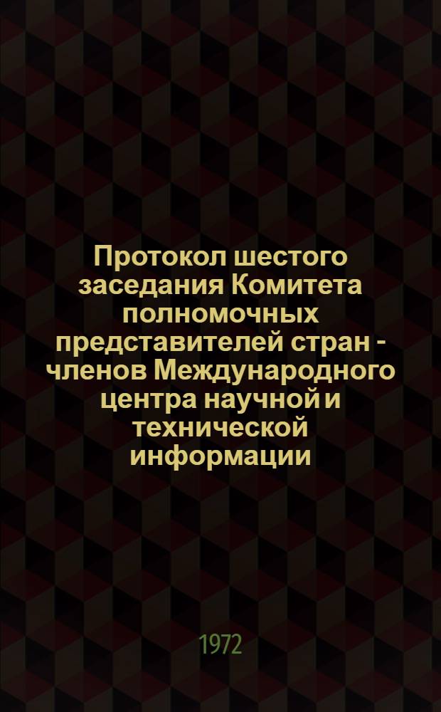 Протокол шестого заседания Комитета полномочных представителей стран - членов Международного центра научной и технической информации (27-29 июня 1972 г.)