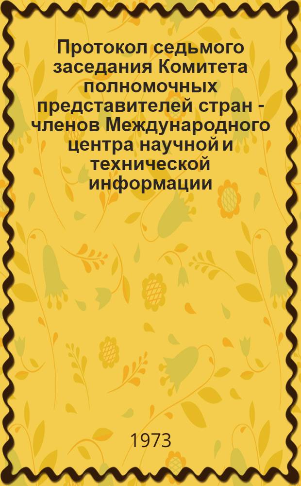 Протокол седьмого заседания Комитета полномочных представителей стран - членов Международного центра научной и технической информации. (10-14 июля 1973 г.)
