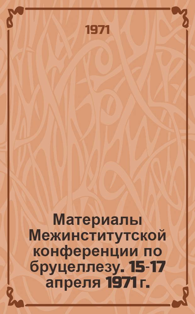 Материалы Межинститутской конференции по бруцеллезу. 15-17 апреля 1971 г.