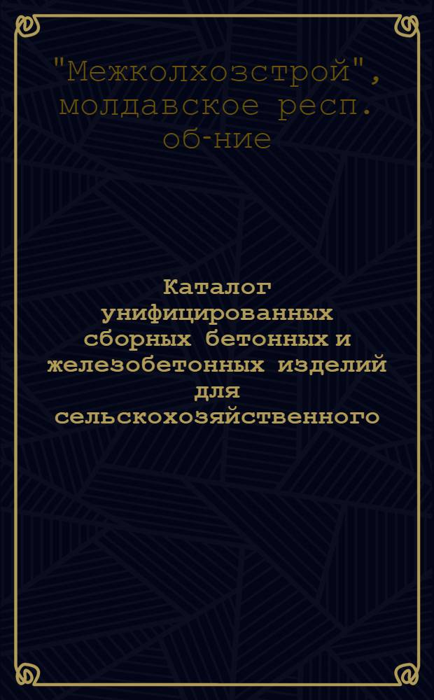 Каталог унифицированных сборных бетонных и железобетонных изделий для сельскохозяйственного, промышленного и жилищно-гражданского строительства в системе р/о "Межколхозстрой"