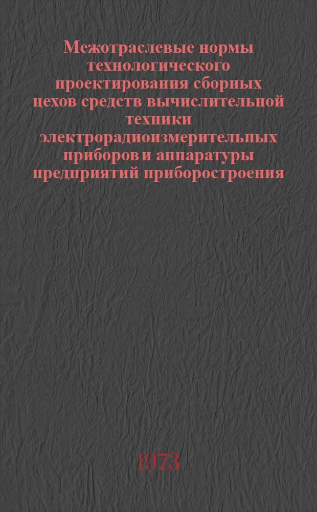 Межотраслевые нормы технологического проектирования сборных цехов средств вычислительной техники электрорадиоизмерительных приборов и аппаратуры предприятий приборостроения : Утв. 25/IX 1973 г