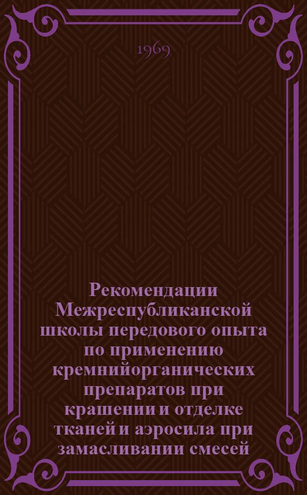 Рекомендации Межреспубликанской школы передового опыта по применению кремнийорганических препаратов при крашении и отделке тканей и аэросила при замасливании смесей. (Минск - Рига, 13-17 октября 1969 г.)