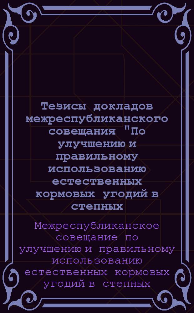 Тезисы докладов межреспубликанского совещания "По улучшению и правильному использованию естественных кормовых угодий в степных, полупустынных и пустынных районах". г. Алма-Ата. (6-9 июня 1972 г.)