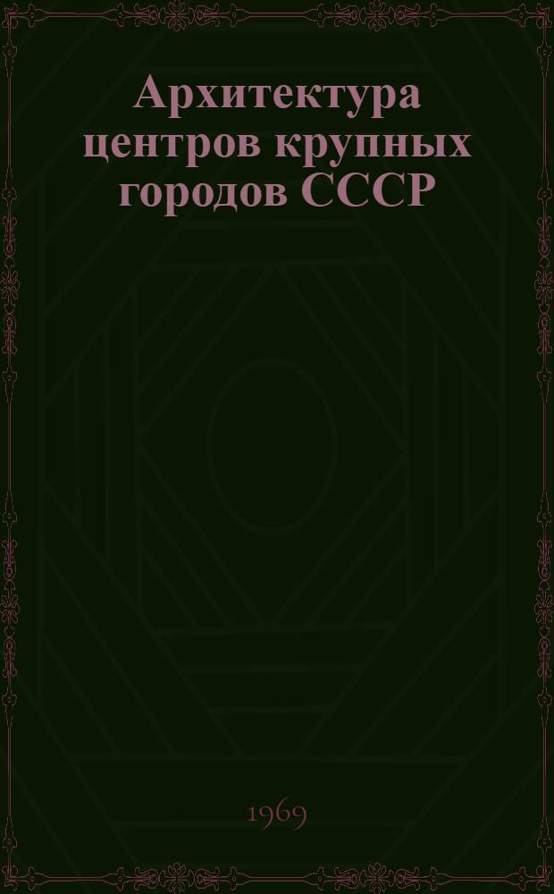 Архитектура центров крупных городов СССР : (Глав. адм. здания) : Доклад на соискание учен. степени д-ра архитектуры по совокупности выполн. и опубл. работ : (840)