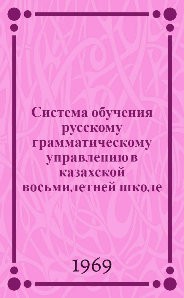 Система обучения русскому грамматическому управлению в казахской восьмилетней школе : Автореф. дис. на соискание учен. степени д-ра пед. наук : (732)