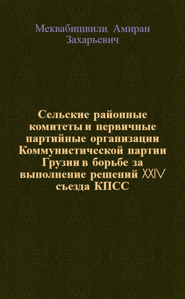 Сельские районные комитеты и первичные партийные организации Коммунистической партии Грузии в борьбе за выполнение решений XXIV съезда КПСС : Автореф. дис. на соиск. учен. степени канд. ист. наук : (07.00.01)