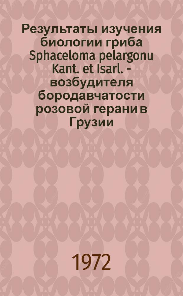 Результаты изучения биологии гриба Sphaceloma pelargonu Kant. et Isarl. - возбудителя бородавчатости розовой герани в Грузии : Автореф. дис. на соиск. учен. степени канд. биол. наук : (094)