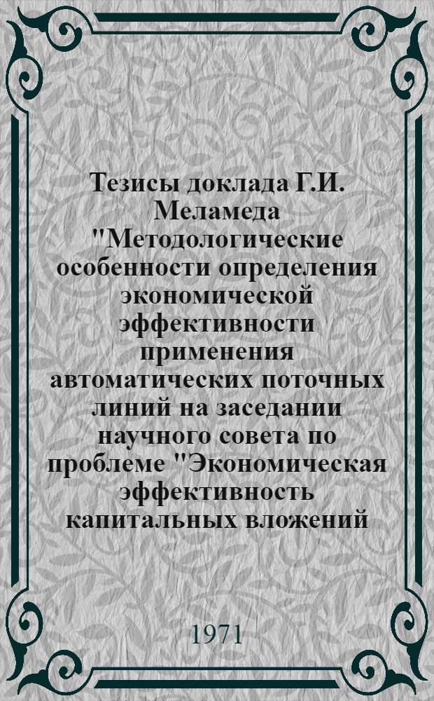 Тезисы доклада Г.И. Меламеда "Методологические особенности определения экономической эффективности применения автоматических поточных линий на заседании научного совета по проблеме "Экономическая эффективность капитальных вложений, основных фондов и новой техники"