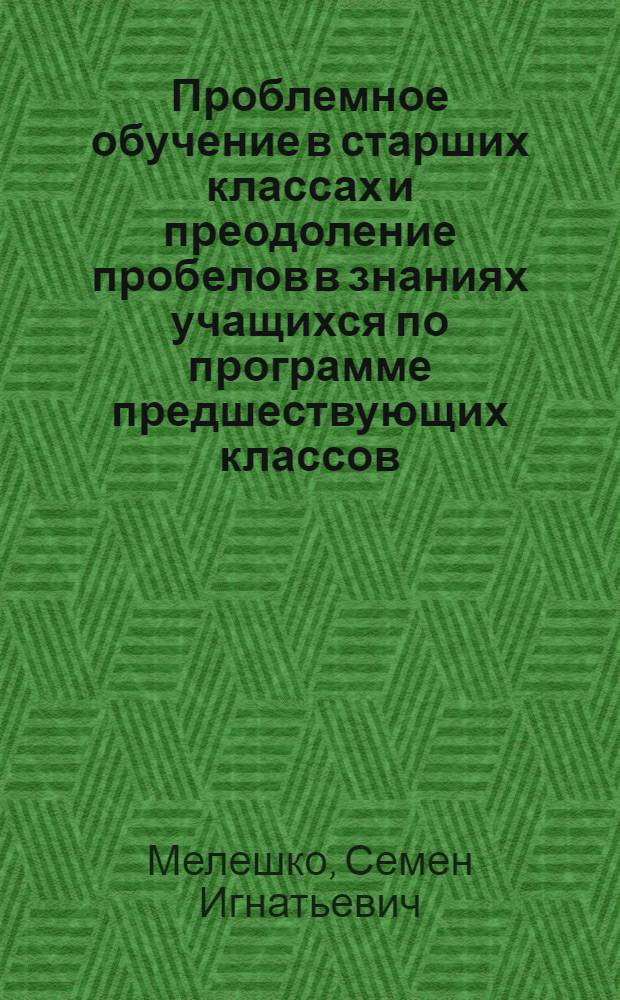 Проблемное обучение в старших классах и преодоление пробелов в знаниях учащихся по программе предшествующих классов : (На материале предметов естеств.-мат. цикла) : Автореф. дис. на соискание учен. степени канд. пед. наук : (730)