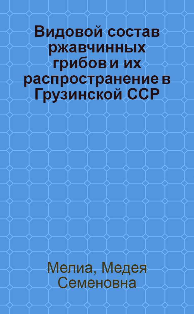 Видовой состав ржавчинных грибов и их распространение в Грузинской ССР : Автореф. дис. на соискание учен. степени д-ра биол. наук : (03.094)