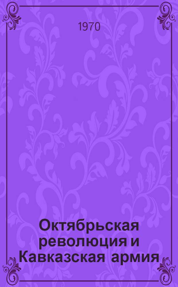 Октябрьская революция и Кавказская армия : Автореф. дис. на соискание учен. степени д-ра ист. наук : (571)