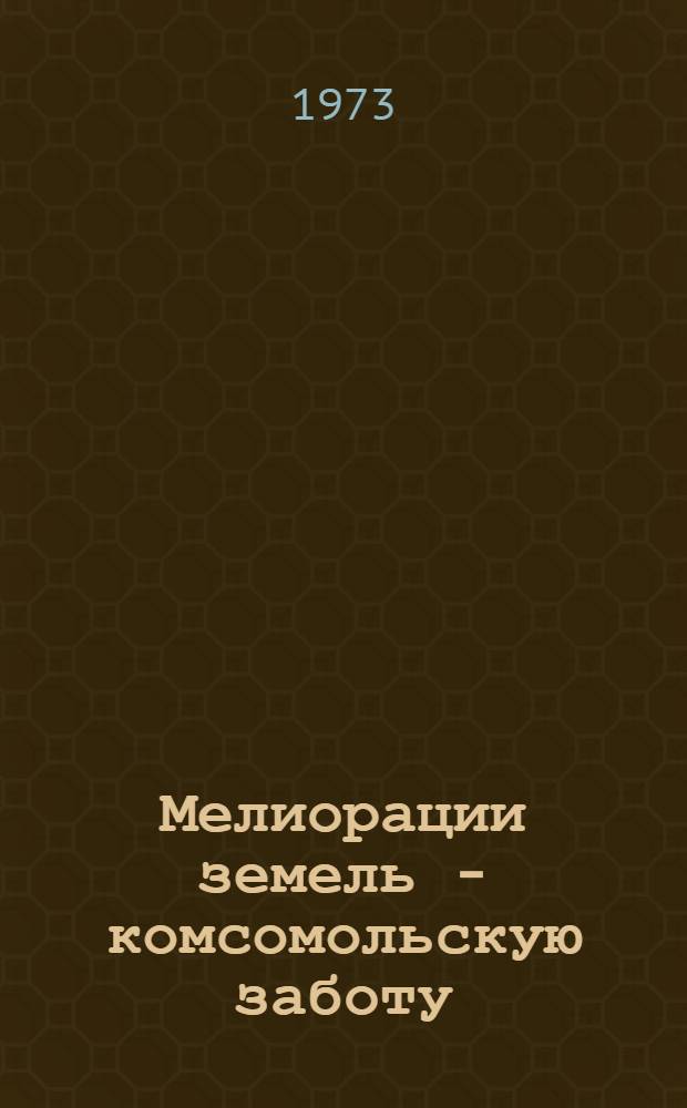 Мелиорации земель - комсомольскую заботу : (Рекомендации в помощь комс. активу мелиор.-строит. организаций, колхозов и совхозов с орошаемым земледелием)