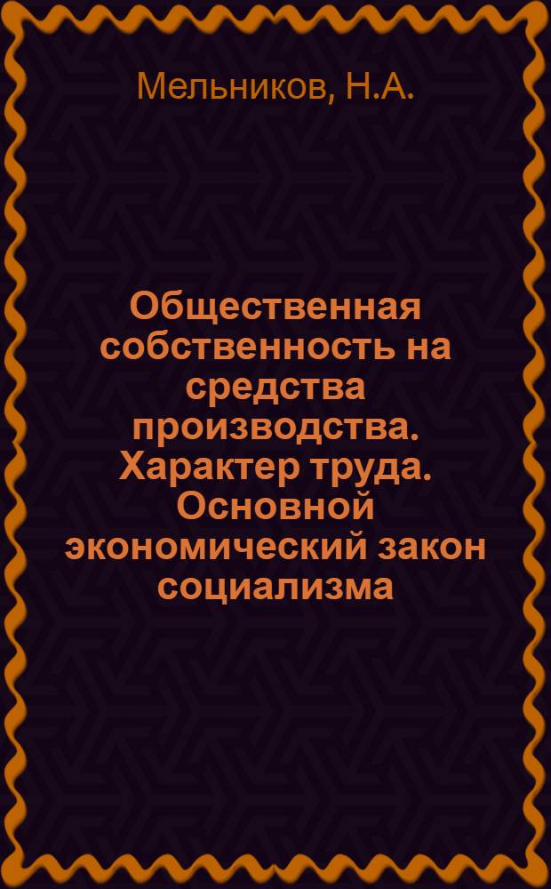 Общественная собственность на средства производства. Характер труда. Основной экономический закон социализма : Учеб. пособие