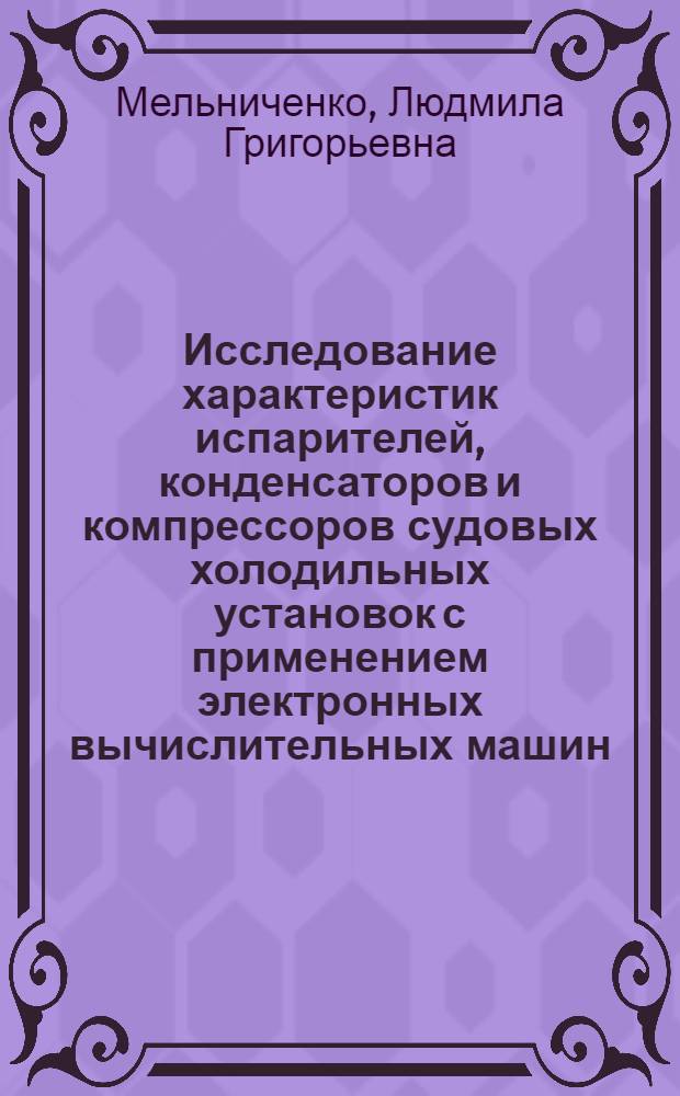Исследование характеристик испарителей, конденсаторов и компрессоров судовых холодильных установок с применением электронных вычислительных машин : Автореф. дис. на соискание учен. степени канд. техн. наук : (194)