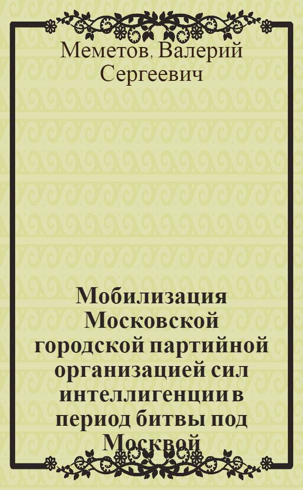 Мобилизация Московской городской партийной организацией сил интеллигенции в период битвы под Москвой : Автореф. дис. на соискание учен. степени канд. ист. наук : (570)