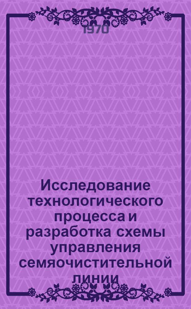 Исследование технологического процесса и разработка схемы управления семяочистительной линии : Автореф. дис. на соискание учен. степени канд. техн. наук : (05.185)